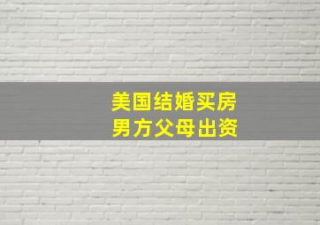 美国结婚买房 男方父母出资